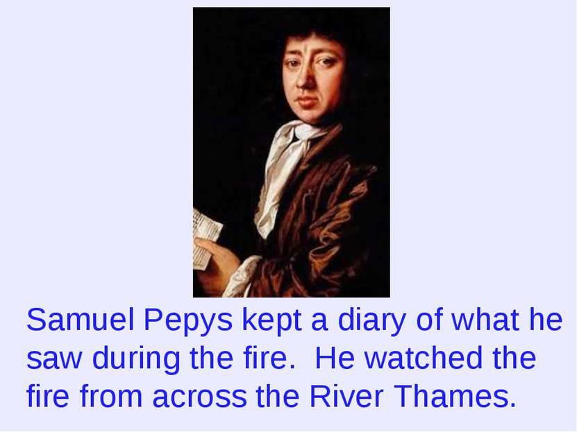 Samuel Pepys kept a diary of what he saw during the fire. He watched the fire...