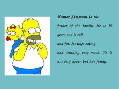 Homer Simpson is the father of the family. He is 39 years and is tall and fat...