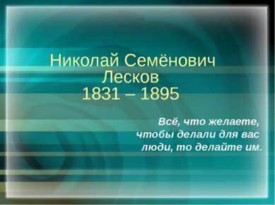 Николай Семёнович Лесков 1831 – 1895 Всё, что желаете, чтобы делали для вас л...