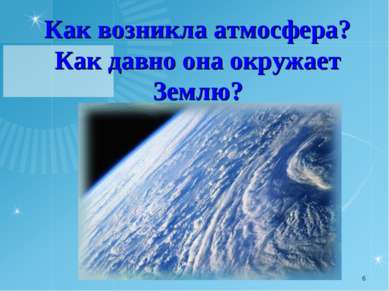 Как возникла атмосфера? Как давно она окружает Землю? *