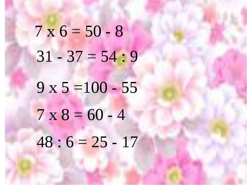 7 x 6 = 50 - 8 31 - 37 = 54 : 9 7 х 8 = 60 - 4 9 х 5 =100 - 55 48 : 6 = 25 - 17