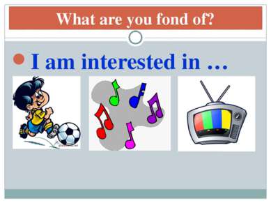 What are you fond of? I am interested in …