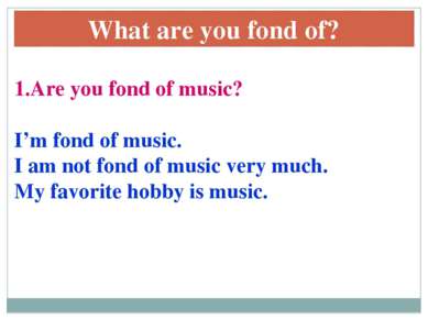 1.Are you fond of music? I’m fond of music. I am not fond of music very much....