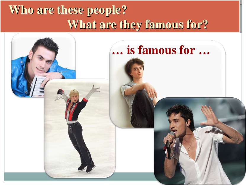 Who are these people? What are they famous for? … is famous for …