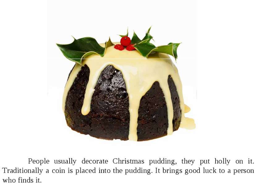 People usually decorate Christmas pudding, they put holly on it. Traditionall...