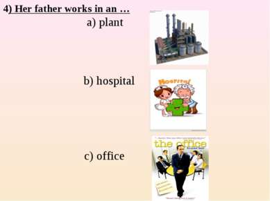 4) Her father works in an … a) plant b) hospital c) office