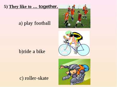 5) They like to … together. a) play football c) roller-skate b)ride a bike