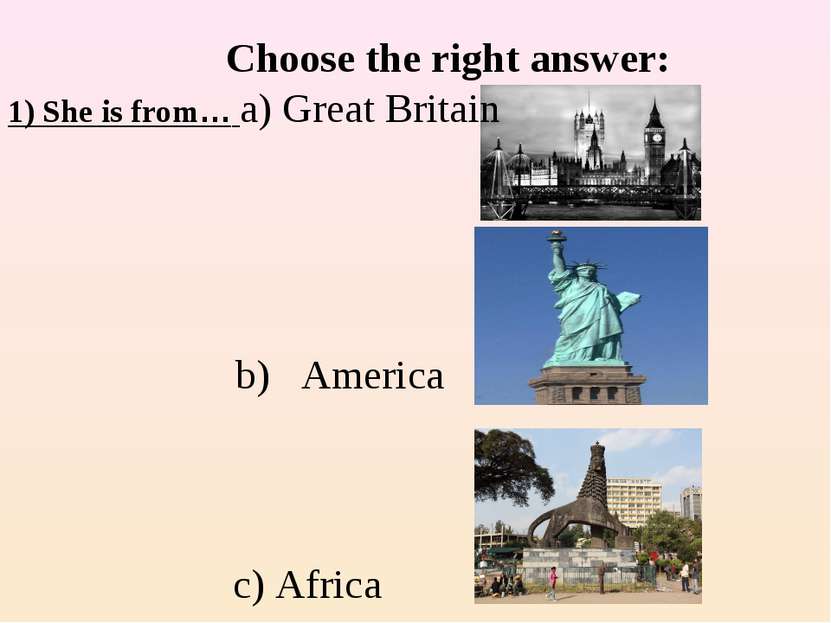 Choose the right answer: 1) She is from… a) Great Britain c) Africa b) America