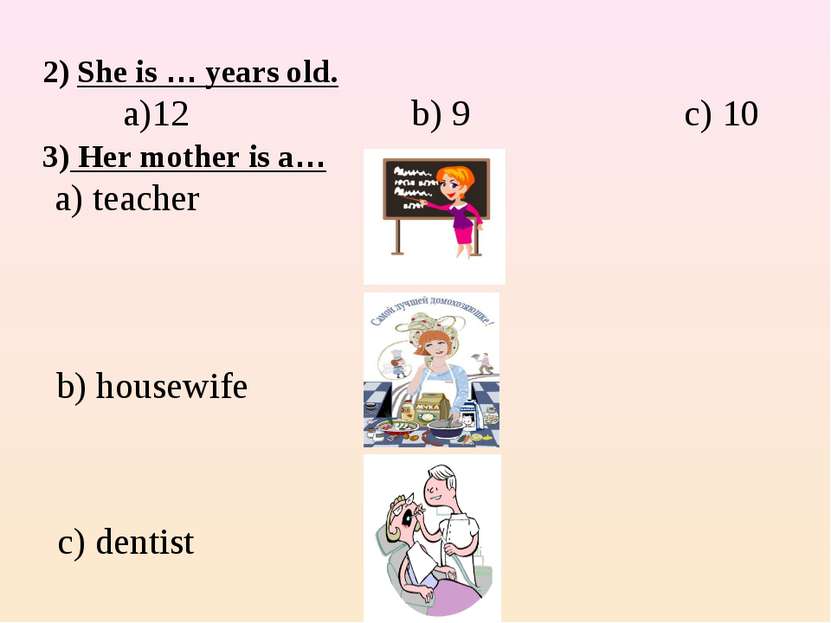 2) She is … years old. a)12 b) 9 c) 10 3) Her mother is a… a) teacher b) hous...
