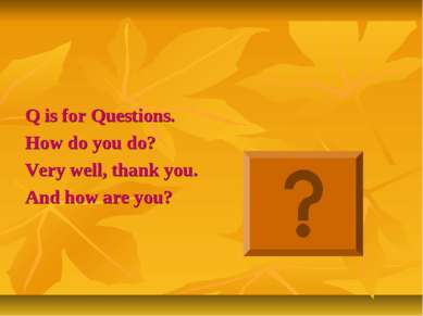 Q is for Questions. How do you do? Very well, thank you. And how are you?