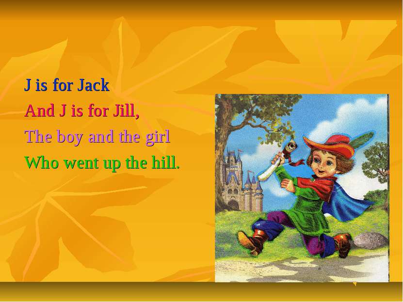 J is for Jack And J is for Jill, The boy and the girl Who went up the hill.