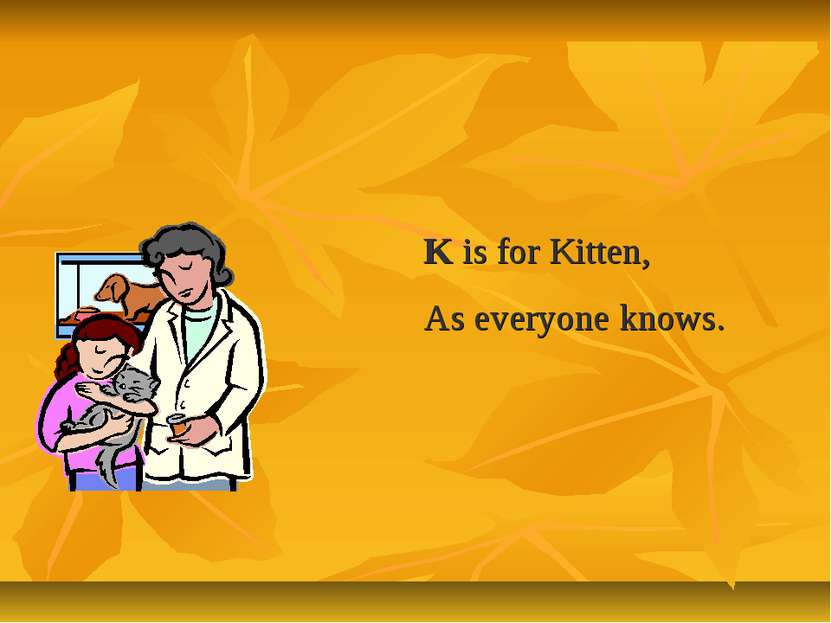 K is for Kitten, As everyone knows.