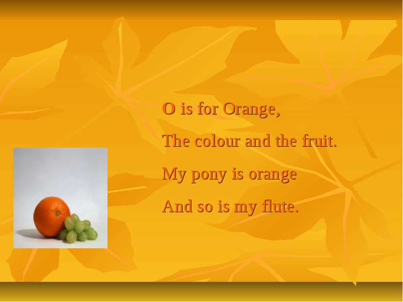 O is for Orange, The colour and the fruit. My pony is orange And so is my flute.