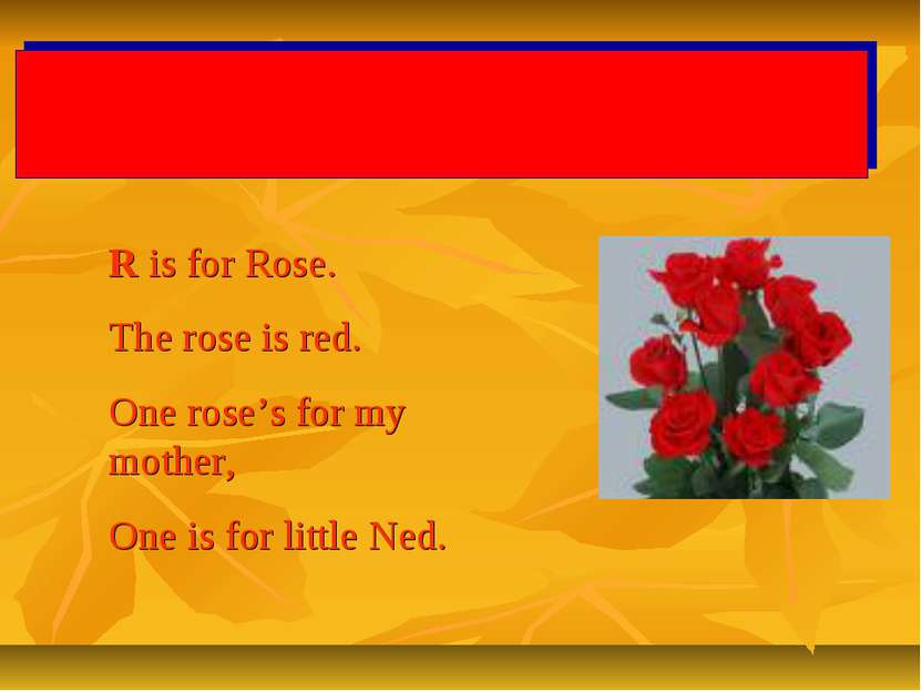 R is for Rose. The rose is red. One rose’s for my mother, One is for little Ned.