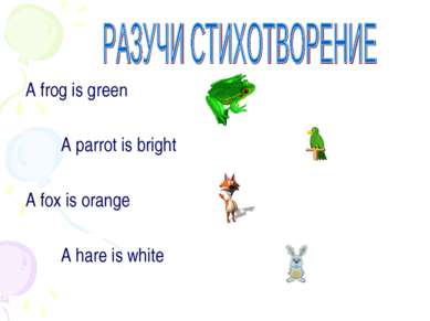A frog is green A parrot is bright A fox is orange A hare is white