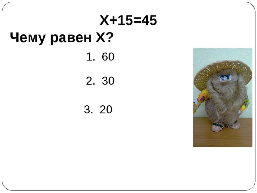 X+15=45 Чему равен X? 1. 60 2. 30 3. 20