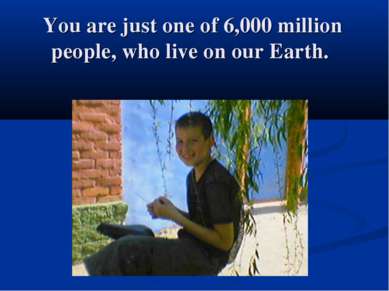 You are just one of 6,000 million people, who live on our Earth.