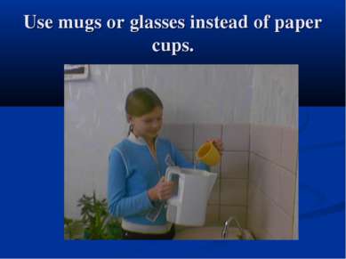 Use mugs or glasses instead of paper cups.