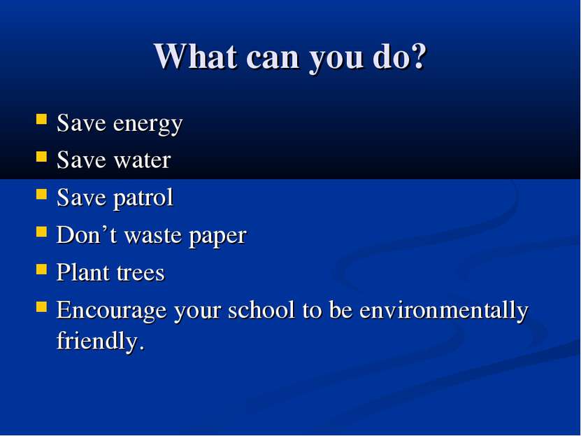 What can you do? Save energy Save water Save patrol Don’t waste paper Plant t...