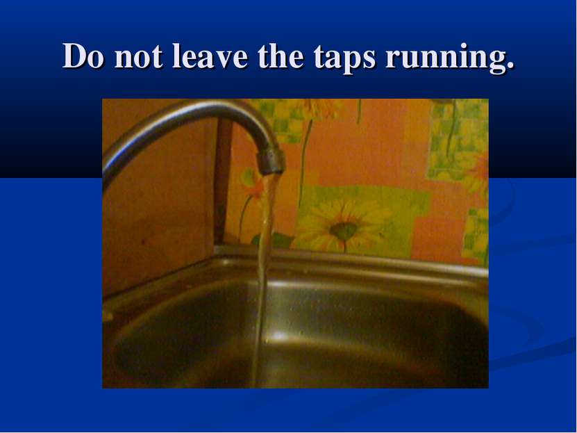 Do not leave the taps running.