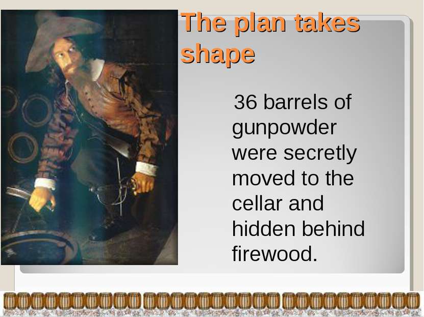 The plan takes shape 36 barrels of gunpowder were secretly moved to the cella...