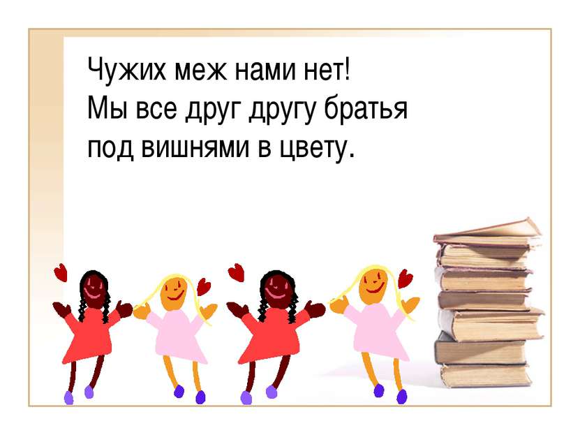 Чужих меж нами нет! Мы все друг другу братья под вишнями в цвету.