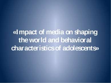 «Impact of media on shaping the world and behavioral characteristics of adole...