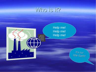 Who is it? Help me! Help me! Help me! It’s our little Earth!