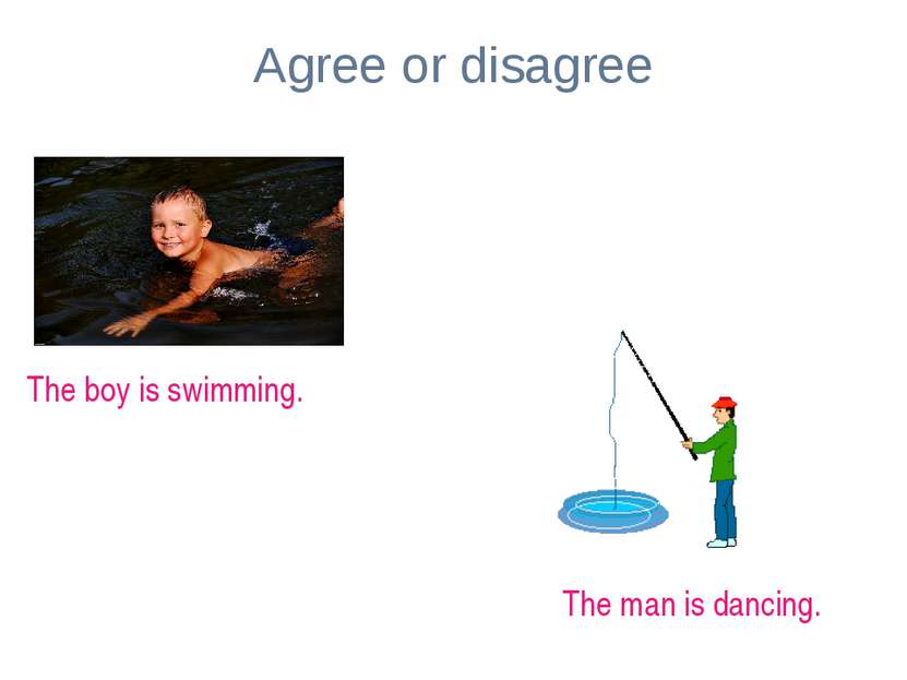 Agree or disagree The boy is swimming. The man is dancing.