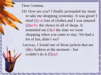 Dear Gemma, Hi! How are you? I finally persuaded my mum to take me shopping y...