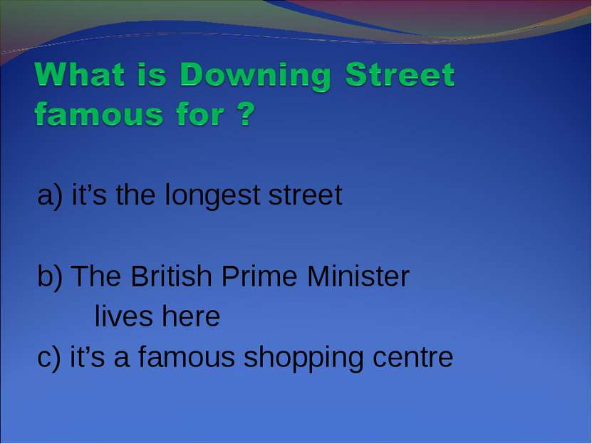 a) it’s the longest street b) The British Prime Minister lives here c) it’s a...