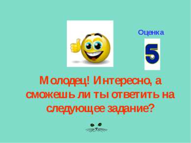 Молодец! Интересно, а сможешь ли ты ответить на следующее задание? Оценка