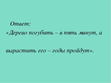 Ответ: «Дерево погубить – в пять минут, а вырастить его – годы пройдут».