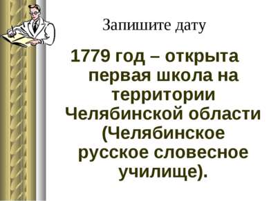 Запишите дату 1779 год – открыта первая школа на территории Челябинской облас...