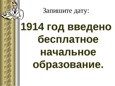 Запишите дату: 1914 год введено бесплатное начальное образование.
