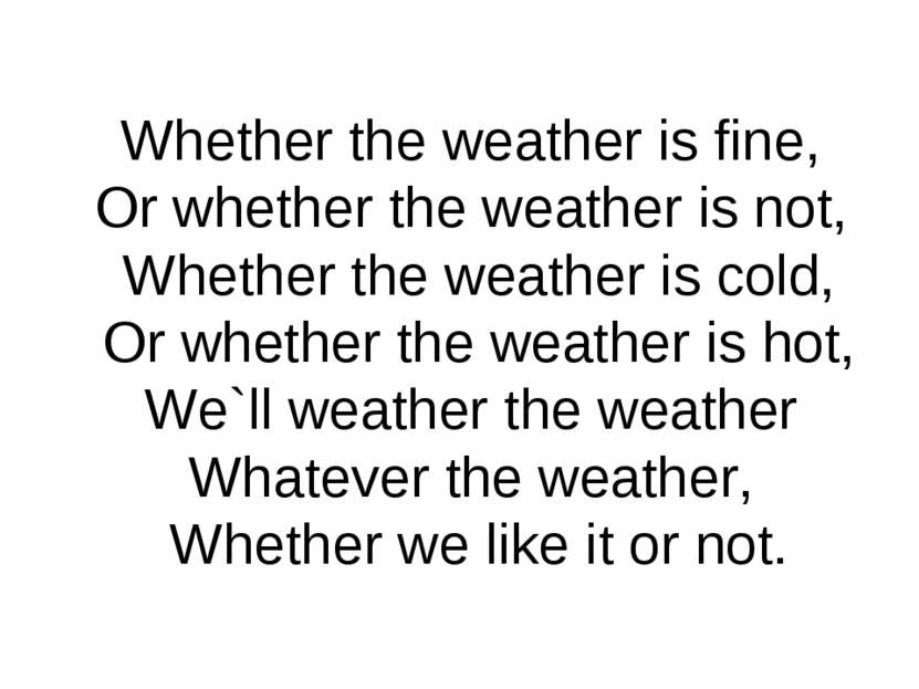 Whether the weather is fine, Or whether the weather is not, Whether the weath...