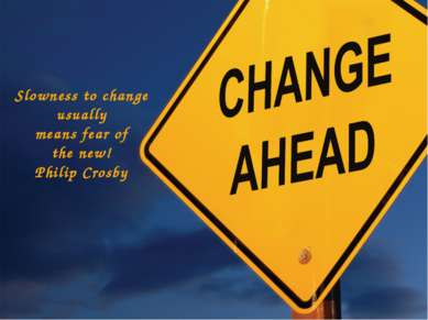 Slowness to change usually means fear of the new! Philip Crosby