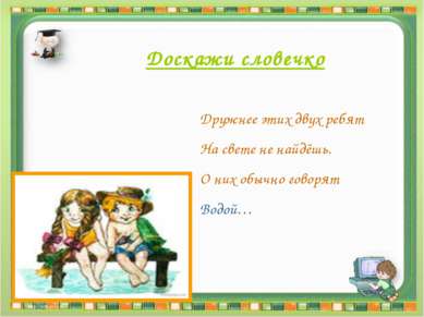 Доскажи словечко Дружнее этих двух ребят На свете не найдёшь. О них обычно го...