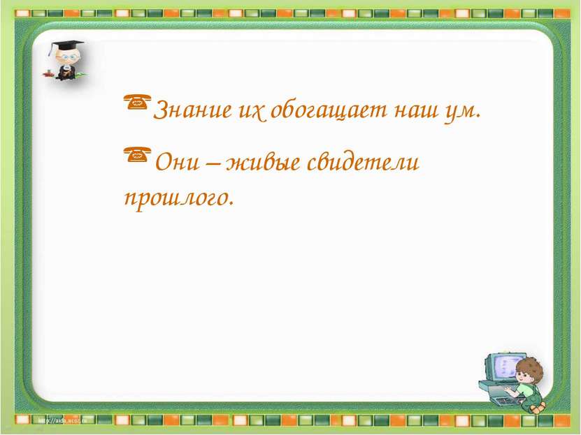 Знание их обогащает наш ум. Они – живые свидетели прошлого.