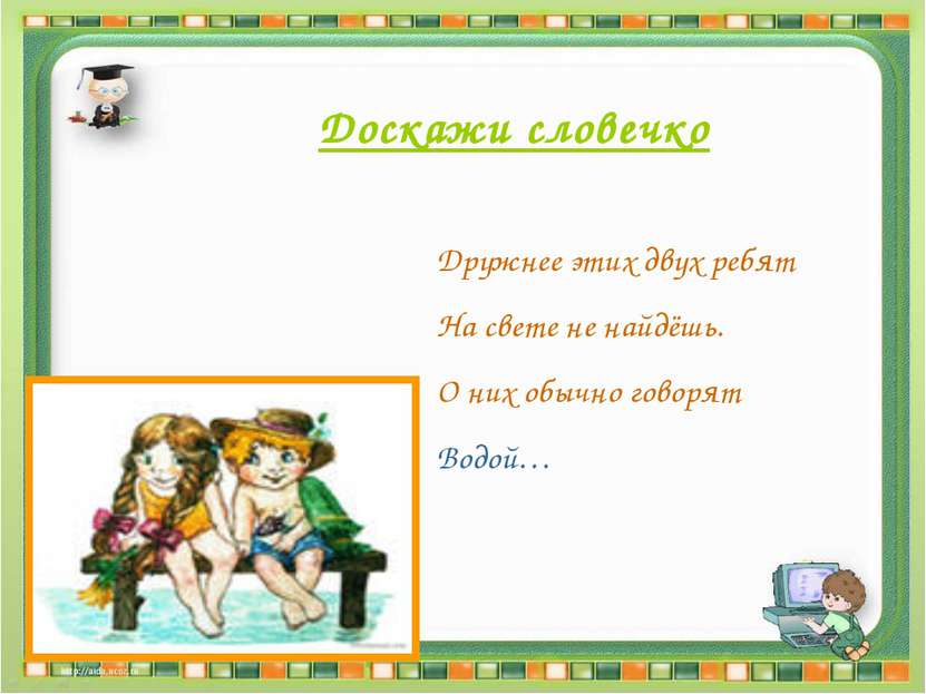 Доскажи словечко Дружнее этих двух ребят На свете не найдёшь. О них обычно го...