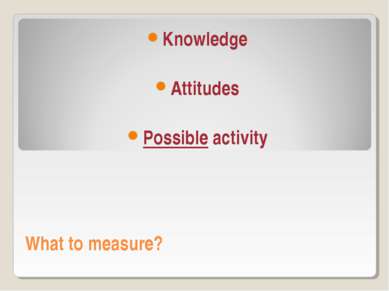 What to measure? Knowledge Attitudes Possible activity
