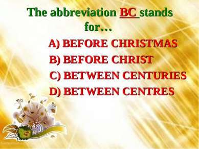 The abbreviation BC stands for… A) BEFORE CHRISTMAS B) BEFORE CHRIST C) BETWE...