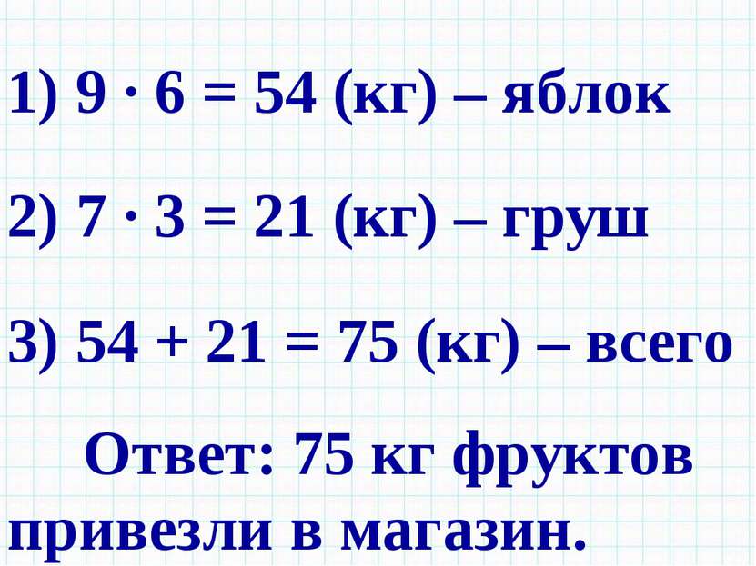 1) 9 · 6 = 54 (кг) – яблок 2) 7 · 3 = 21 (кг) – груш 3) 54 + 21 = 75 (кг) – в...