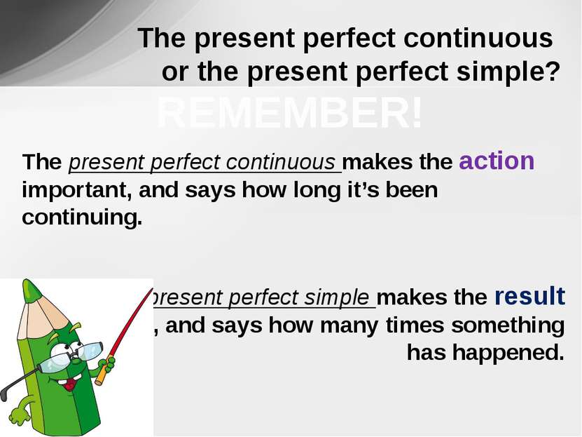 The present perfect continuous makes the action important, and says how long ...