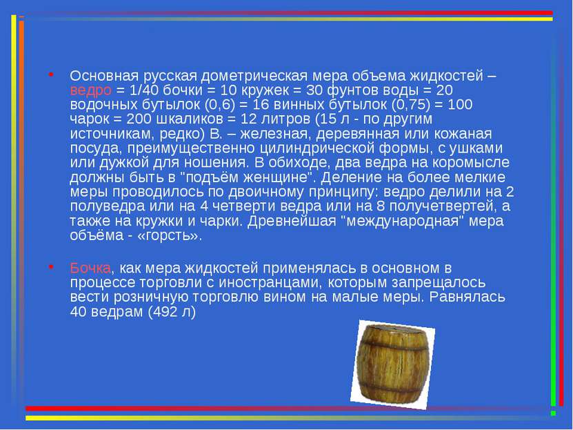 Основная русская дометрическая мера объема жидкостей – ведро = 1/40 бочки = 1...