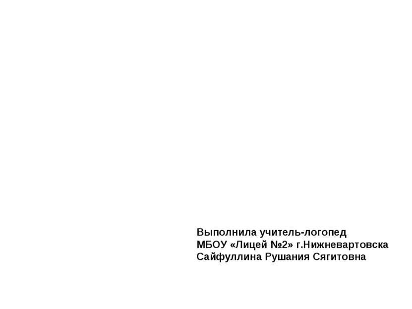 Выполнила учитель-логопед МБОУ «Лицей №2» г.Нижневартовска Сайфуллина Рушания...