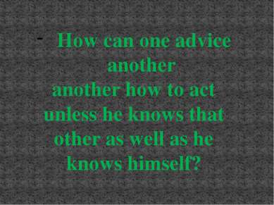 How can one advice another another how to act unless he knows that other as w...