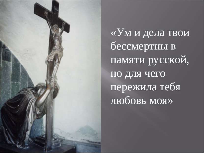 «Ум и дела твои бессмертны в памяти русской, но для чего пережила тебя любовь...