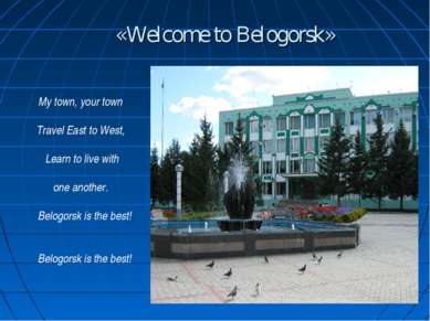 «Welcome to Belogorsk» My town, your town Travel East to West, Learn to live ...