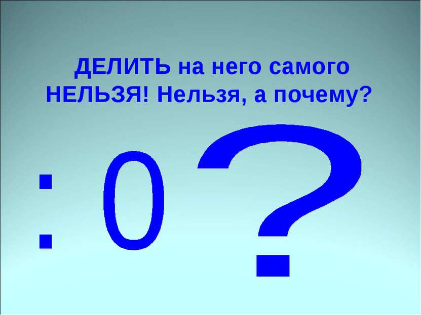 ДЕЛИТЬ на него самого НЕЛЬЗЯ! Нельзя, а почему?